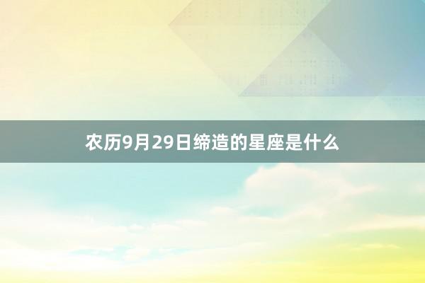 农历9月29日缔造的星座是什么