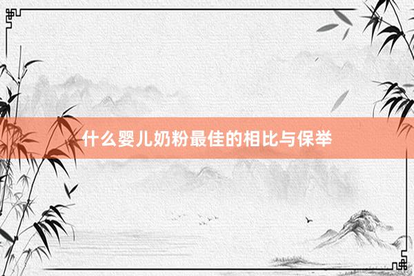 什么婴儿奶粉最佳的相比与保举