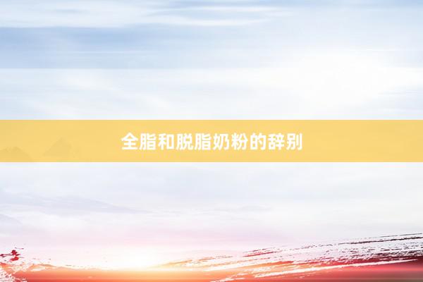 全脂和脱脂奶粉的辞别