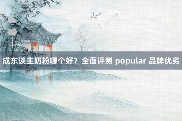 成东谈主奶粉哪个好？全面评测 popular 品牌优劣