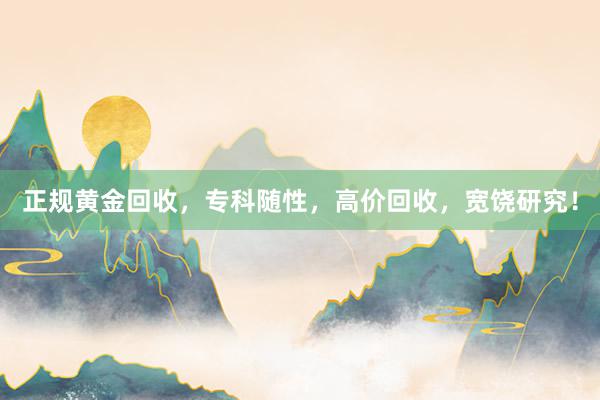 正规黄金回收，专科随性，高价回收，宽饶研究！