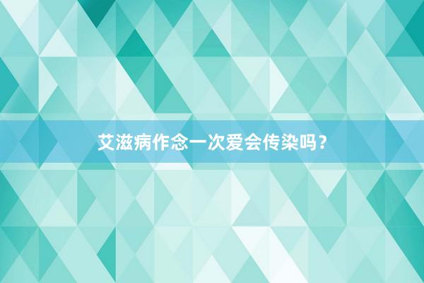 艾滋病作念一次爱会传染吗？